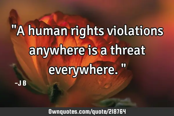 "A human rights violations anywhere is a threat everywhere."