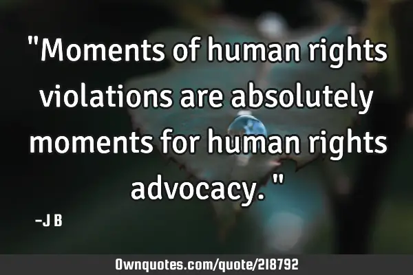 "Moments of human rights violations are absolutely moments for human rights advocacy."