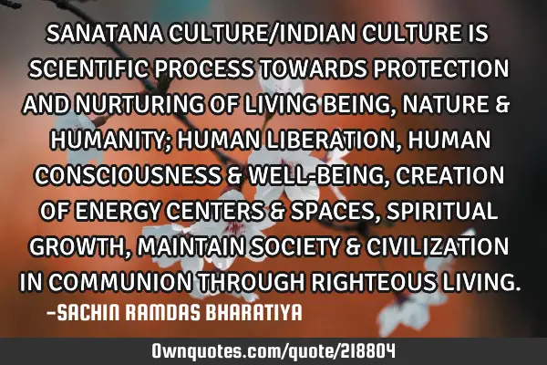 SANATANA CULTURE/INDIAN CULTURE IS SCIENTIFIC PROCESS TOWARDS PROTECTION AND NURTURING OF LIVING BEI