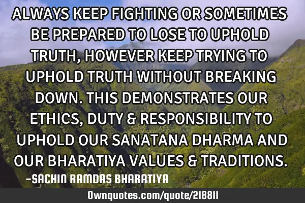 ALWAYS KEEP FIGHTING OR SOMETIMES BE PREPARED TO LOSE TO UPHOLD TRUTH, HOWEVER KEEP TRYING TO UPHOLD