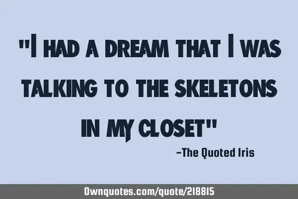 "I had a dream that I was talking to the skeletons in my closet"