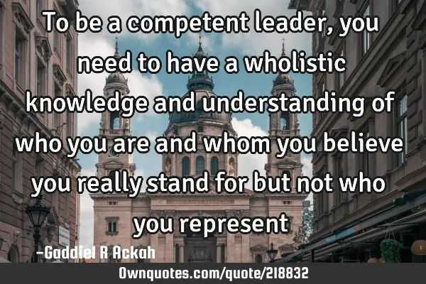 To be a competent leader, you need to have a wholistic knowledge and understanding of who you are