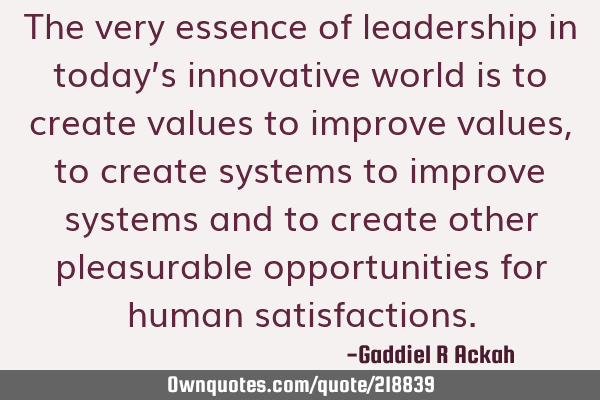 The very essence of leadership in today’s innovative world is to create values to improve values,