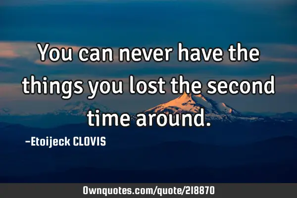 You can never have the things you lost the second time