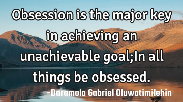 Obsession is the major key in achieving an unachievable goal;In all things be obsessed.