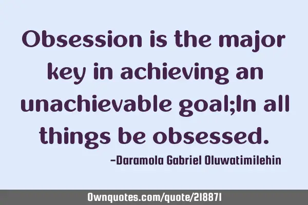 Obsession is the major key in achieving an unachievable goal;In all things be