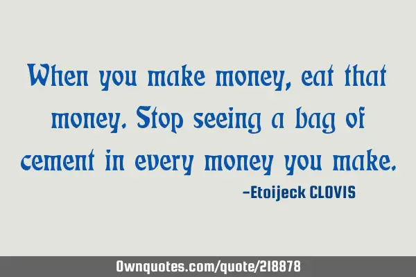 When you make money, eat that money. 
Stop seeing a bag of cement in every money you