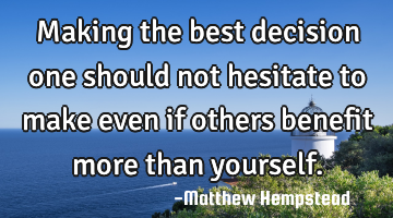 Making the best decision one should not hesitate to make even if others benefit more than yourself.