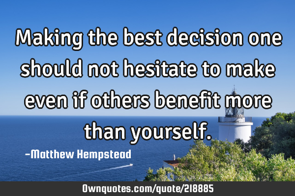Making the best decision one should not hesitate to make even if others benefit more than