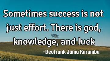 Sometimes success is not just effort.There is god, knowledge, and luck