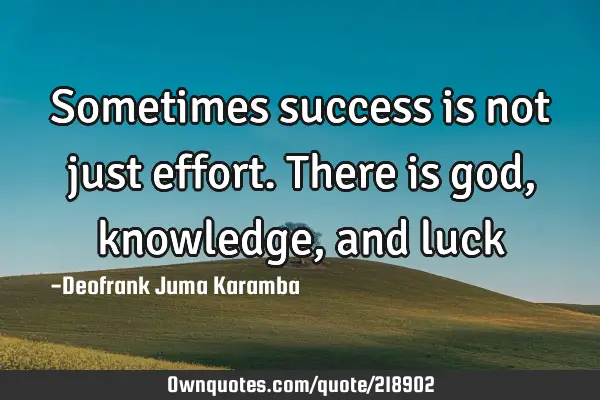 Sometimes success is not just effort.There is god, knowledge, and