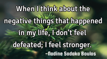 When I think about the negative things that happened in my life, I don’t feel defeated; I feel