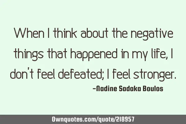 When I think about the negative things that happened in my life, I don’t feel defeated; I feel