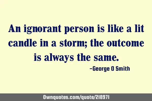 An ignorant person is like a lit candle in a storm; the outcome is always the