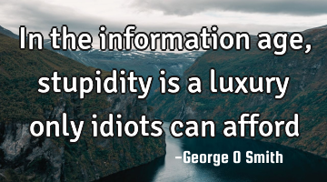 In the information age, stupidity is a luxury only idiots can afford