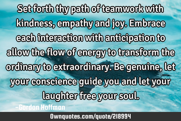 Set forth thy path of teamwork with kindness, empathy and joy. Embrace each interaction with