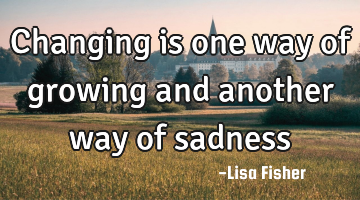 Changing is one way of growing and another way of sadness