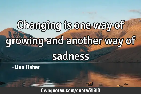 Changing is one way of growing and another way of