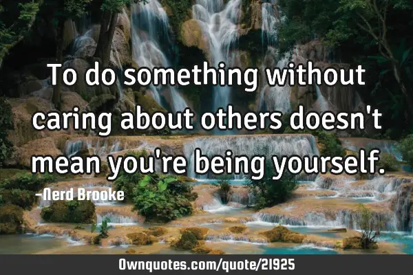 To do something without caring about others doesn