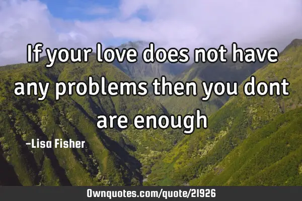 If your love does not have any problems then you dont are
