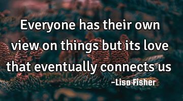 Everyone has their own view on things but its love that eventually connects us