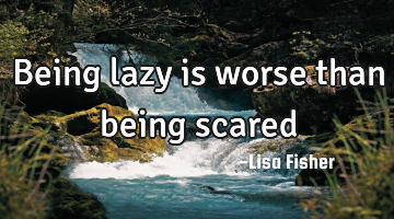 Being lazy is worse than being scared