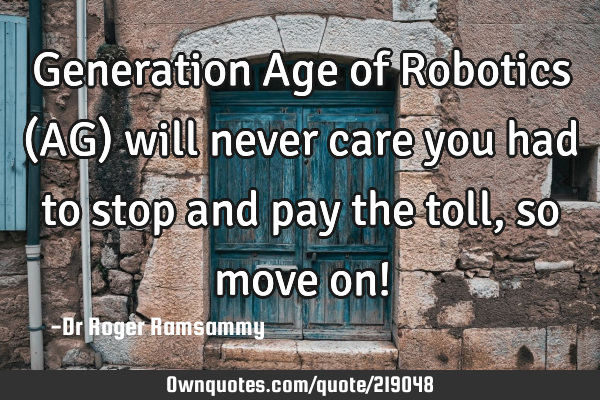 Generation Age of Robotics (AG) will never care you had to stop and pay the toll, so move on!