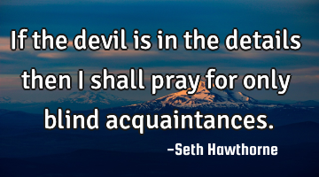 If the devil is in the details then i shall pray for only blind acquaintances.