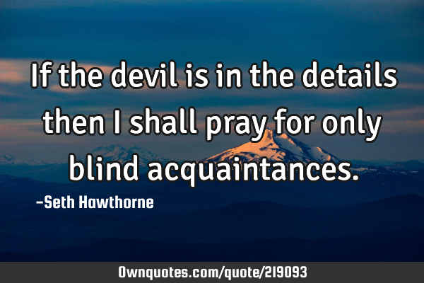If the devil is in the details then i shall pray for only blind