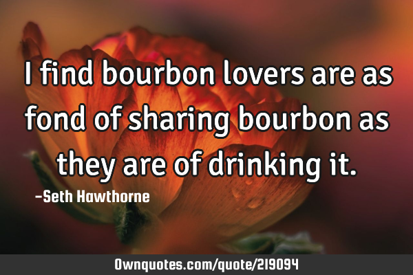 I find bourbon lovers are as fond of sharing bourbon as they are of drinking