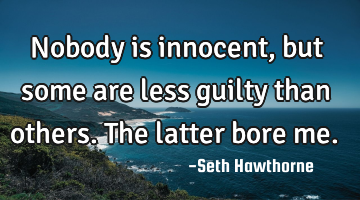 Nobody is innocent, but some are less guilty than others. The latter bore me.