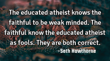 The educated atheist knows the faithful to be weak minded. The faithful know the educated atheist