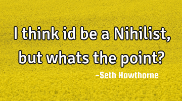 I think id be a Nihilist, but whats the point?
