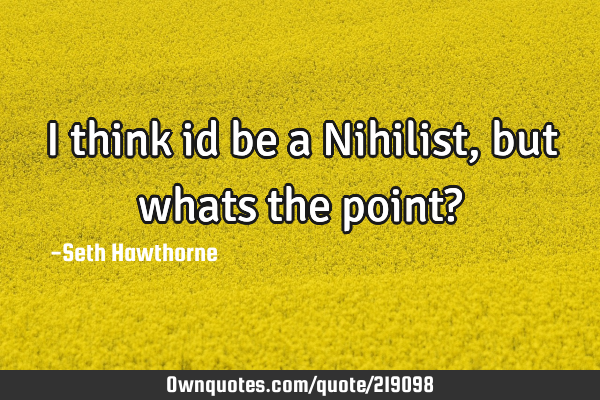 I think id be a Nihilist, but whats the point?