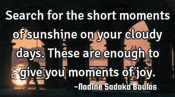 Search for the short moments of sunshine on your cloudy days. These are enough to give you moments