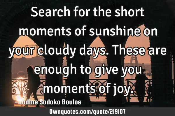 Search for the short moments of sunshine on your cloudy days. These are enough to give you moments