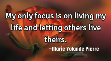 My only focus is on living my life and letting others live theirs.