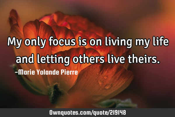 My only focus is on living my life and letting others live
