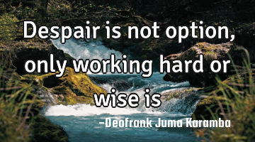 Despair is not option, only working hard or wise is