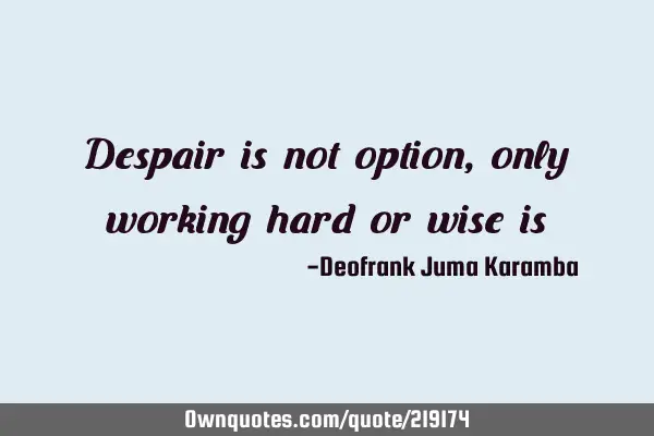 Despair is not option, only working hard or wise