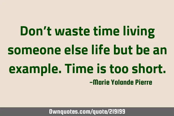 Don’t waste time living someone else life but be an example. Time is too