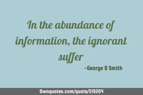 In the abundance of information, the ignorant