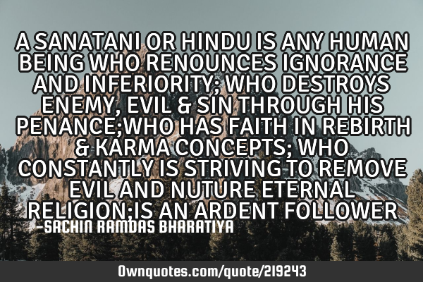 A SANATANI OR HINDU IS ANY HUMAN BEING WHO RENOUNCES IGNORANCE AND INFERIORITY; WHO DESTROYS ENEMY,