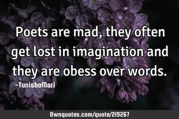 Poets are mad,they often get lost in imagination and they are obess over