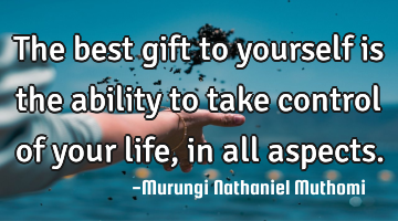 The best gift to yourself is the ability to take control of your life, in all aspects.