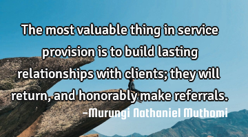 The most valuable thing in service provision is to build lasting relationships with clients; they