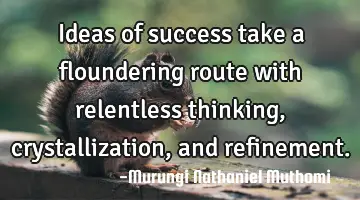Ideas of success take a floundering route with relentless thinking, crystallization, and refinement.