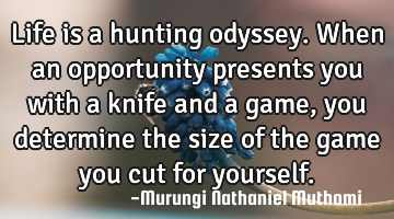Life is a hunting odyssey. When an opportunity presents you with a knife and a game, you determine