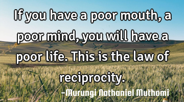 If you have a poor mouth, a poor mind, you will have a poor life. This is the law of reciprocity.