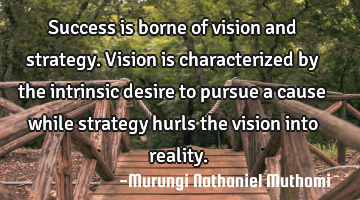 Success is borne of vision and strategy. Vision is characterized by the intrinsic desire to pursue